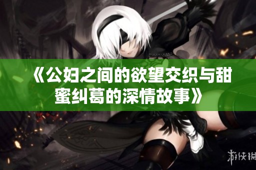《公妇之间的欲望交织与甜蜜纠葛的深情故事》