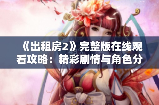 《出租房2》完整版在线观看攻略：精彩剧情与角色分析等你发现！
