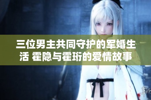 三位男主共同守护的军婚生活 霍隐与霍珩的爱情故事