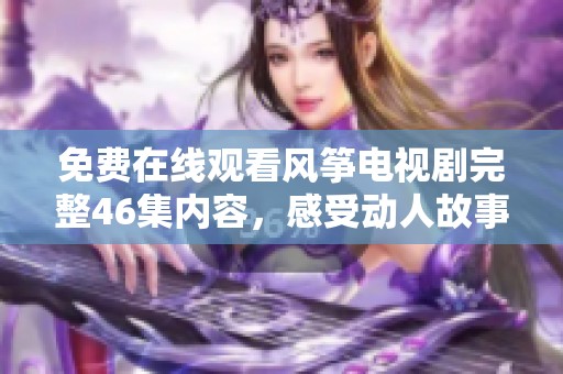 免费在线观看风筝电视剧完整46集内容，感受动人故事与精彩剧情
