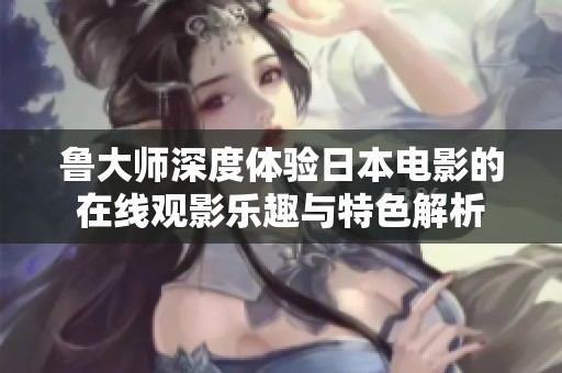 鲁大师深度体验日本电影的在线观影乐趣与特色解析