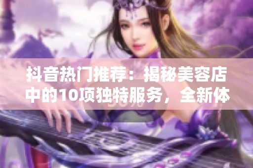 抖音热门推荐：揭秘美容店中的10项独特服务，全新体验等你来发现