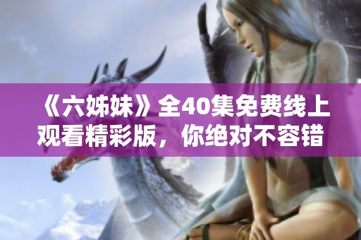 《六姊妹》全40集免费线上观看精彩版，你绝对不容错过的家庭情感剧
