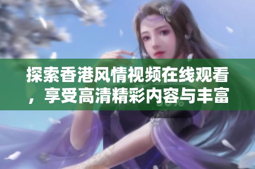 探索香港风情视频在线观看，享受高清精彩内容与丰富多样的娱乐体验