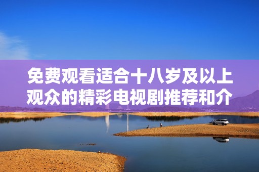 免费观看适合十八岁及以上观众的精彩电视剧推荐和介绍