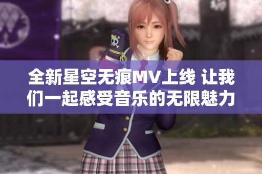 全新星空无痕MV上线 让我们一起感受音乐的无限魅力