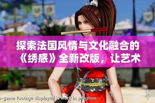 探索法国风情与文化融合的《绣感》全新改版，让艺术与生活完美交织
