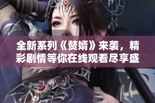 全新系列《赘婿》来袭，精彩剧情等你在线观看尽享盛宴