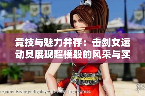 竞技与魅力并存：击剑女运动员展现超模般的风采与实力