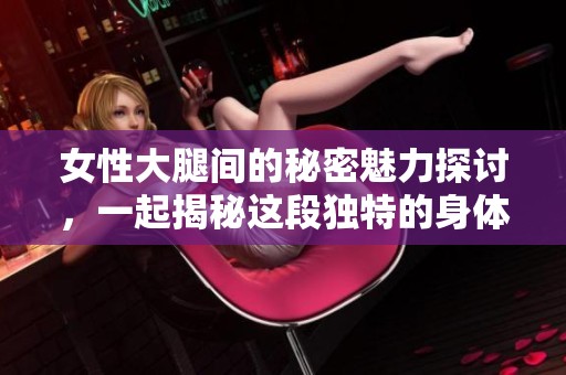 女性大腿间的秘密魅力探讨，一起揭秘这段独特的身体语言