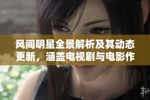 风间明星全景解析及其动态更新，涵盖电视剧与电影作品详情