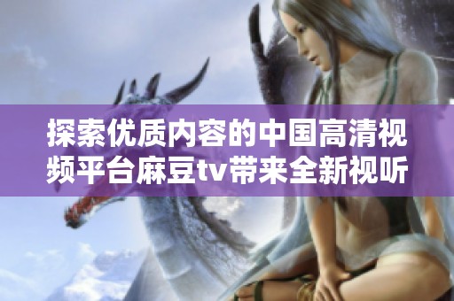 探索优质内容的中国高清视频平台麻豆tv带来全新视听体验