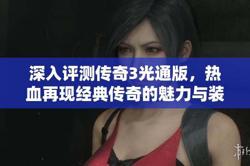 深入评测传奇3光通版，热血再现经典传奇的魅力与装备攻略