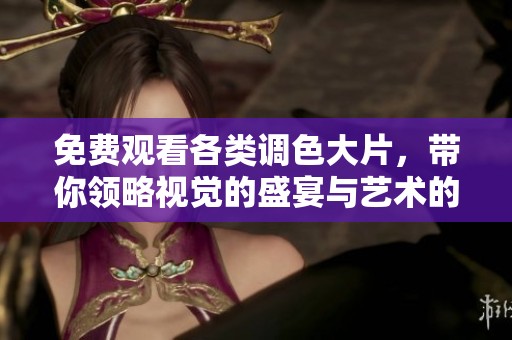 免费观看各类调色大片，带你领略视觉的盛宴与艺术的魅力