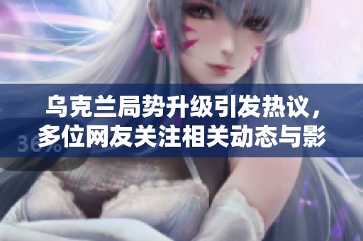 乌克兰局势升级引发热议，多位网友关注相关动态与影响