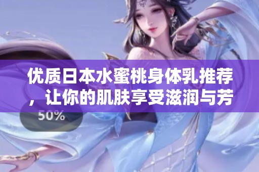 优质日本水蜜桃身体乳推荐，让你的肌肤享受滋润与芳香的完美体验