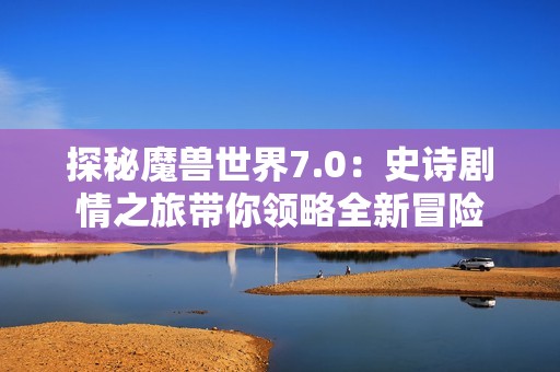 探秘魔兽世界7.0：史诗剧情之旅带你领略全新冒险