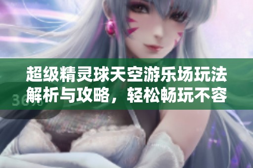 超级精灵球天空游乐场玩法解析与攻略，轻松畅玩不容错过