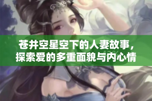 苍井空星空下的人妻故事，探索爱的多重面貌与内心情感