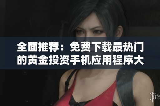 全面推荐：免费下载最热门的黄金投资手机应用程序大全