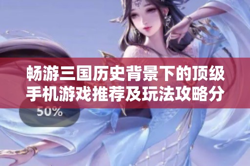 畅游三国历史背景下的顶级手机游戏推荐及玩法攻略分享