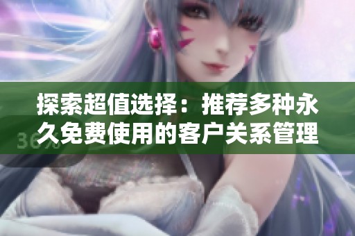 探索超值选择：推荐多种永久免费使用的客户关系管理工具网站