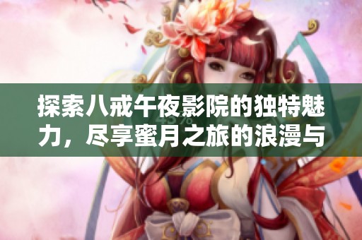 探索八戒午夜影院的独特魅力，尽享蜜月之旅的浪漫与激情
