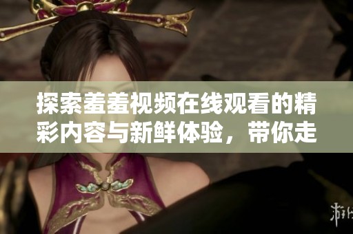 探索羞羞视频在线观看的精彩内容与新鲜体验，带你走进多元视听盛宴