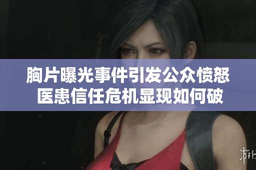 胸片曝光事件引发公众愤怒 医患信任危机显现如何破解
