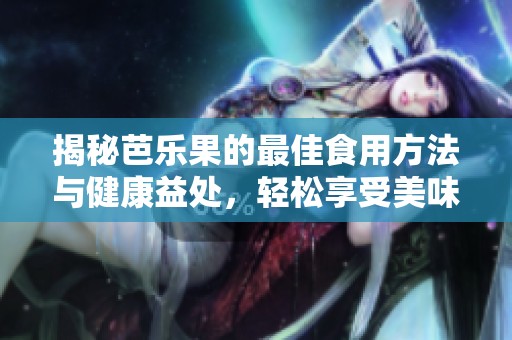 揭秘芭乐果的最佳食用方法与健康益处，轻松享受美味与营养