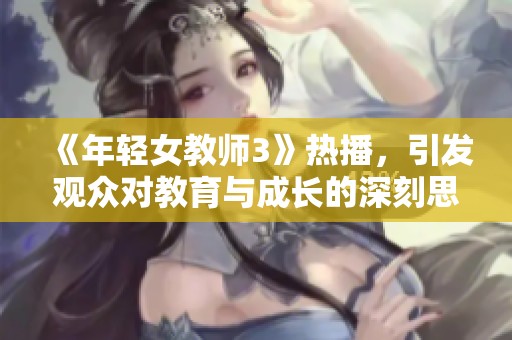《年轻女教师3》热播，引发观众对教育与成长的深刻思考与讨论