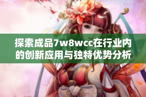 探索成品7w8wcc在行业内的创新应用与独特优势分析