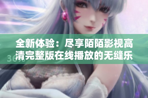 全新体验：尽享陌陌影视高清完整版在线播放的无缝乐趣