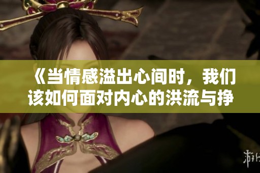 《当情感溢出心间时，我们该如何面对内心的洪流与挣扎》