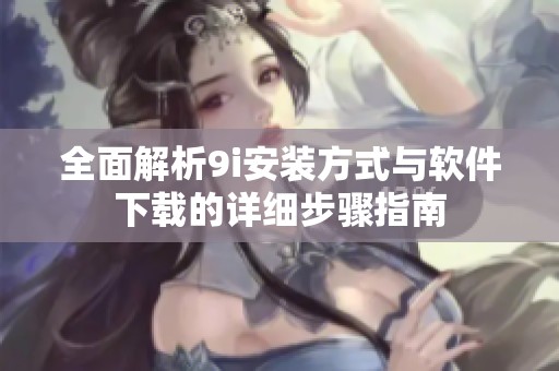 全面解析9i安装方式与软件下载的详细步骤指南