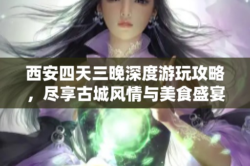 西安四天三晚深度游玩攻略，尽享古城风情与美食盛宴