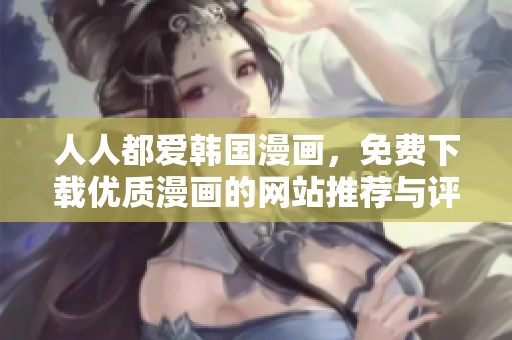 人人都爱韩国漫画，免费下载优质漫画的网站推荐与评测