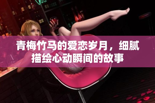 青梅竹马的爱恋岁月，细腻描绘心动瞬间的故事