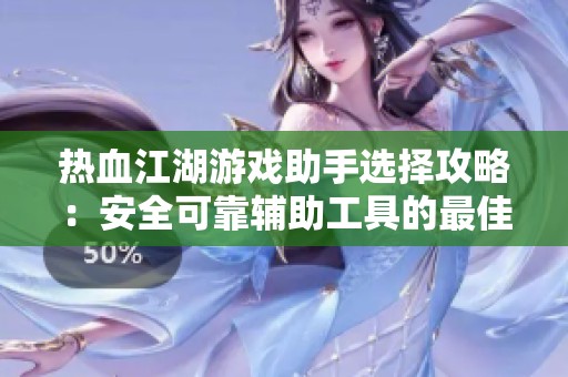 热血江湖游戏助手选择攻略：安全可靠辅助工具的最佳指南