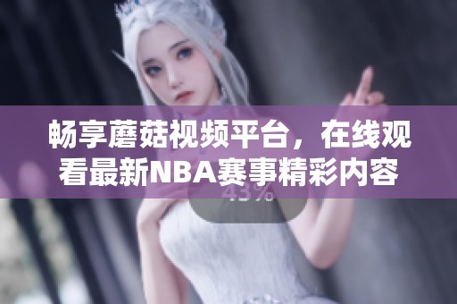 畅享蘑菇视频平台，在线观看最新NBA赛事精彩内容
