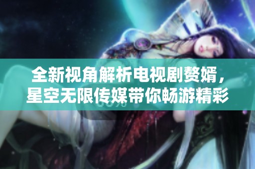 全新视角解析电视剧赘婿，星空无限传媒带你畅游精彩故事
