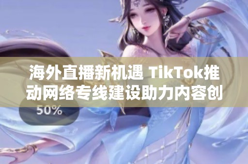 海外直播新机遇 TikTok推动网络专线建设助力内容创作者成长
