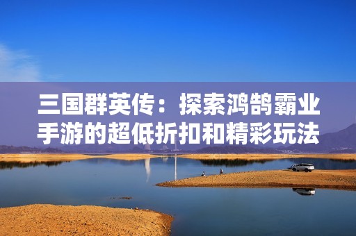 三国群英传：探索鸿鹄霸业手游的超低折扣和精彩玩法攻略