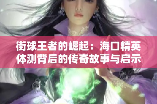 街球王者的崛起：海口精英体测背后的传奇故事与启示
