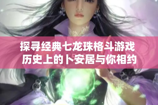 探寻经典七龙珠格斗游戏 历史上的卜安居与你相约