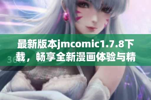 最新版本jmcomic1.7.8下载，畅享全新漫画体验与精彩内容更新