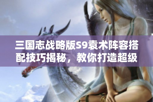 三国志战略版S9袁术阵容搭配技巧揭秘，教你打造超级战队