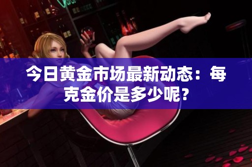今日黄金市场最新动态：每克金价是多少呢？