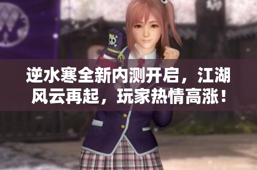 逆水寒全新内测开启，江湖风云再起，玩家热情高涨！