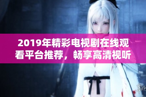 2019年精彩电视剧在线观看平台推荐，畅享高清视听盛宴不容错过